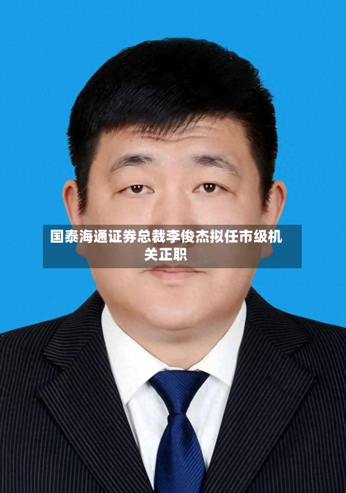 国泰海通证券总裁李俊杰拟任市级机关正职