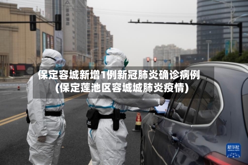 保定容城新增1例新冠肺炎确诊病例(保定莲池区容城城肺炎疫情)