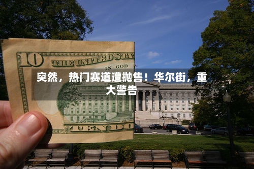 突然，热门赛道遭抛售！华尔街，重大警告