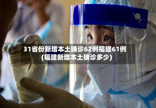 31省份新增本土确诊62例福建61例(福建新增本土确诊多少)