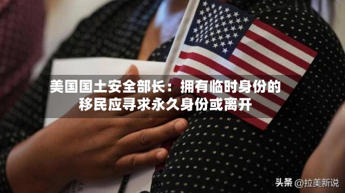美国国土安全部长：拥有临时身份的移民应寻求永久身份或离开