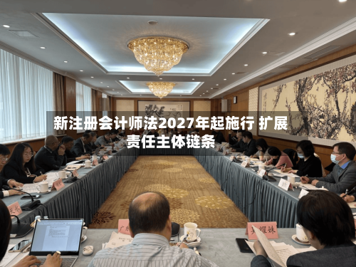 新注册会计师法2027年起施行 扩展责任主体链条-第2张图片