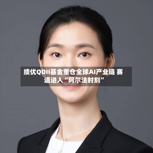 绩优QDII基金重仓全球AI产业链 赛道进入“阿尔法时刻	”-第2张图片