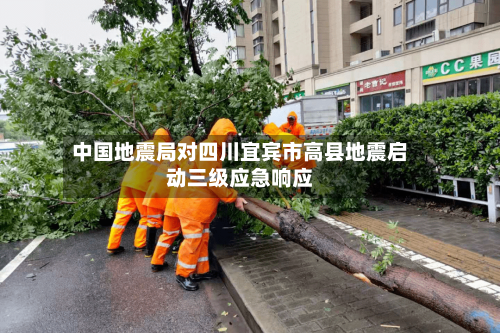 中国地震局对四川宜宾市高县地震启动三级应急响应