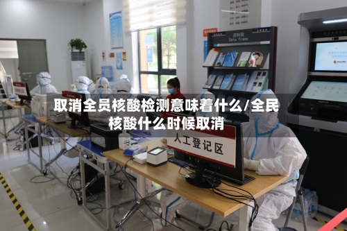 取消全员核酸检测意味着什么/全民核酸什么时候取消