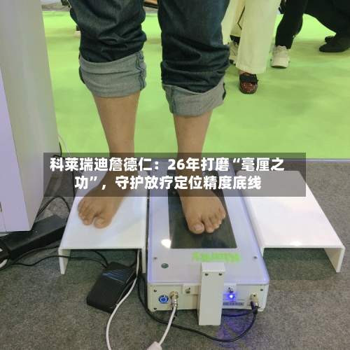 科莱瑞迪詹德仁：26年打磨“毫厘之功”，守护放疗定位精度底线