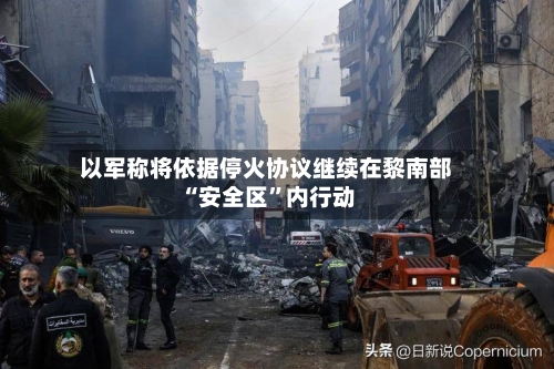 以军称将依据停火协议继续在黎南部“安全区”内行动-第2张图片