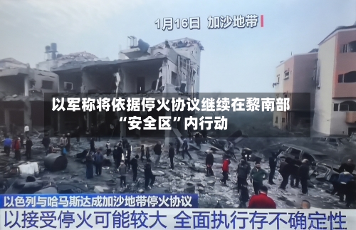 以军称将依据停火协议继续在黎南部“安全区”内行动-第3张图片