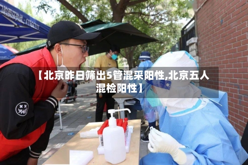 【北京昨日筛出5管混采阳性,北京五人混检阳性】-第3张图片
