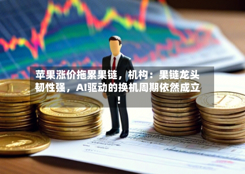 苹果涨价拖累果链，机构：果链龙头韧性强，AI驱动的换机周期依然成立！