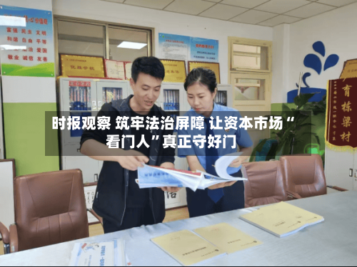 时报观察 筑牢法治屏障 让资本市场“看门人”真正守好门