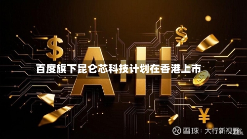 百度旗下昆仑芯科技计划在香港上市
