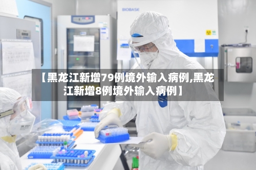 【黑龙江新增79例境外输入病例,黑龙江新增8例境外输入病例】