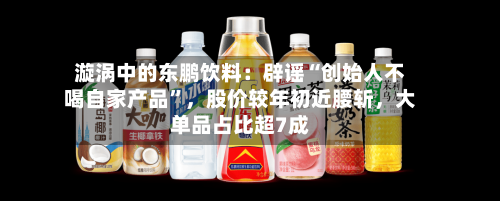 漩涡中的东鹏饮料：辟谣“创始人不喝自家产品”	，股价较年初近腰斩，大单品占比超7成-第3张图片