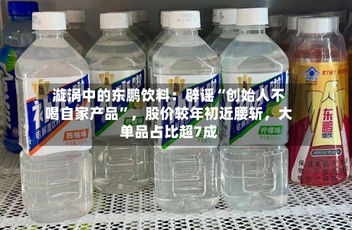漩涡中的东鹏饮料：辟谣“创始人不喝自家产品”	，股价较年初近腰斩，大单品占比超7成-第2张图片