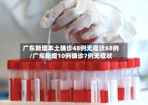 广东新增本土确诊48例无症状68例/广东新增10例确诊7例无症状