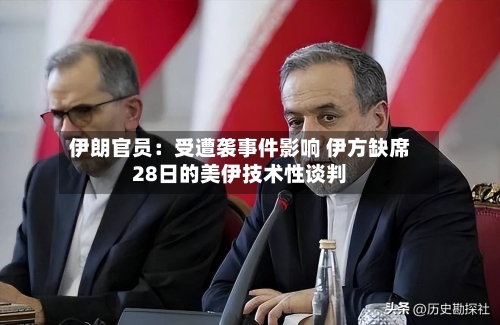 伊朗官员：受遭袭事件影响 伊方缺席28日的美伊技术性谈判-第2张图片