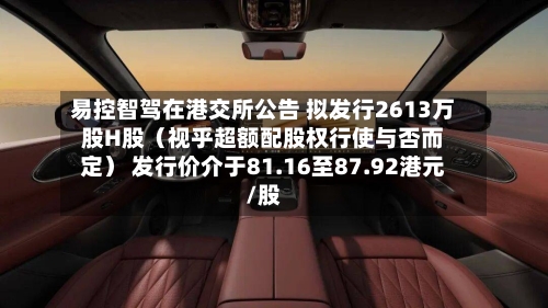 易控智驾在港交所公告 拟发行2613万股H股（视乎超额配股权行使与否而定） 发行价介于81.16至87.92港元/股