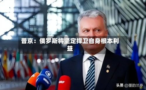 普京：俄罗斯将坚定捍卫自身根本利益-第3张图片