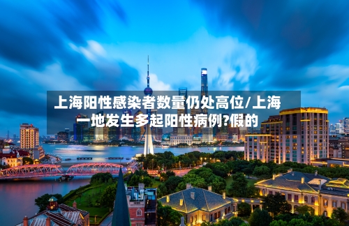 上海阳性感染者数量仍处高位/上海一地发生多起阳性病例?假的