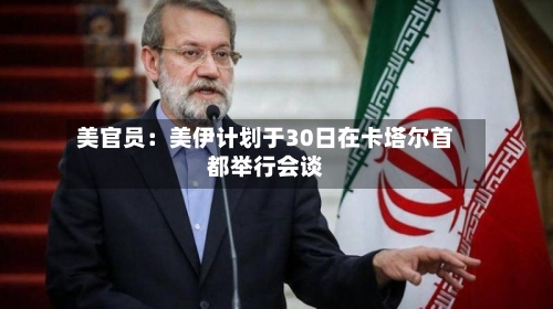 美官员：美伊计划于30日在卡塔尔首都举行会谈-第2张图片