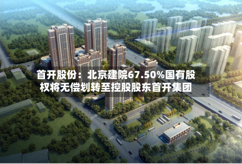 首开股份：北京建院67.50%国有股权将无偿划转至控股股东首开集团