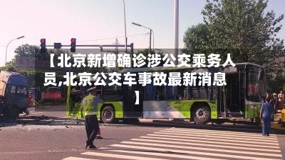 【北京新增确诊涉公交乘务人员,北京公交车事故最新消息】
