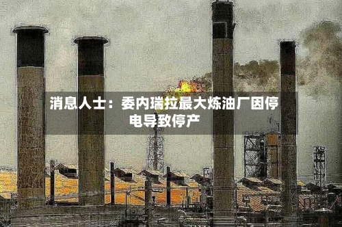 消息人士：委内瑞拉最大炼油厂因停电导致停产