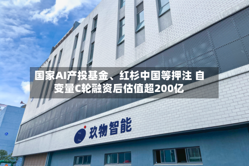 国家AI产投基金、红杉中国等押注 自变量C轮融资后估值超200亿