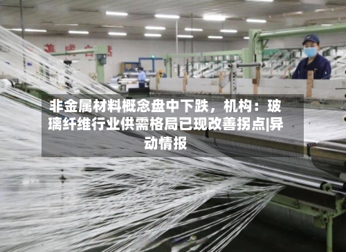 非金属材料概念盘中下跌，机构：玻璃纤维行业供需格局已现改善拐点|异动情报