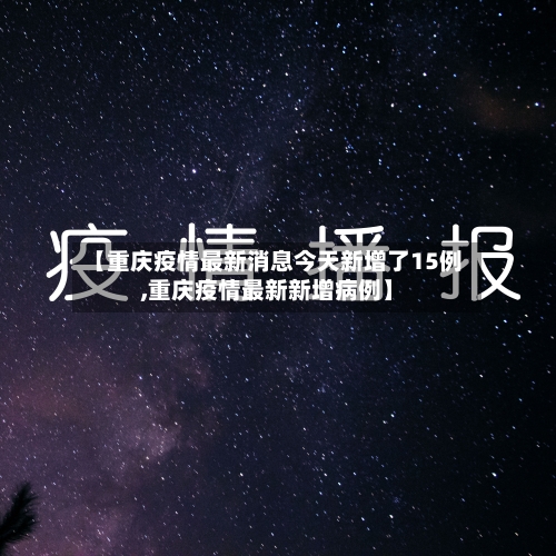 【重庆疫情最新消息今天新增了15例,重庆疫情最新新增病例】-第3张图片