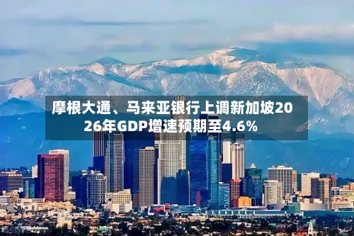 摩根大通、马来亚银行上调新加坡2026年GDP增速预期至4.6%-第2张图片