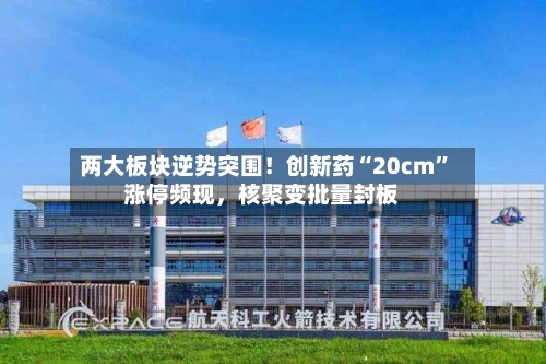 两大板块逆势突围！创新药“20cm”涨停频现，核聚变批量封板