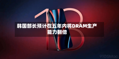 韩国部长预计在五年内将DRAM生产能力翻倍-第2张图片
