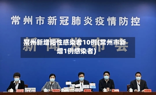 常州新增阳性感染者10例(常州市新增1例感染者)