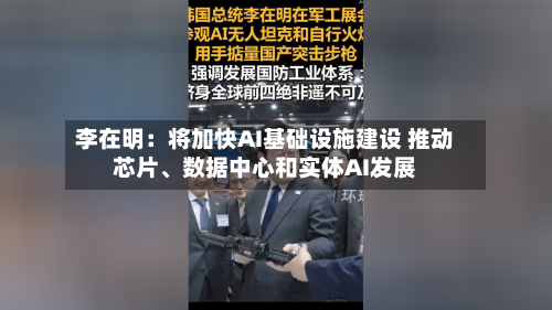 李在明：将加快AI基础设施建设 推动芯片、数据中心和实体AI发展