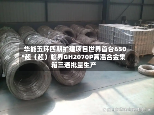 华能玉环四期扩建项目世界首台650°超（超）临界GH2070P高温合金集箱三通批量生产