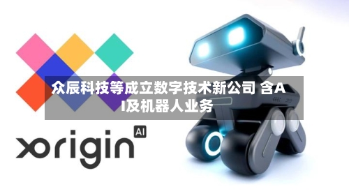 众辰科技等成立数字技术新公司 含AI及机器人业务