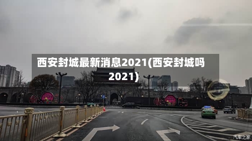 西安封城最新消息2021(西安封城吗2021)