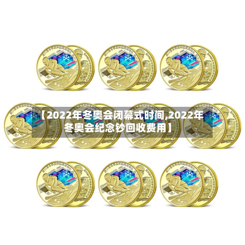 【2022年冬奥会闭幕式时间,2022年冬奥会纪念钞回收费用】