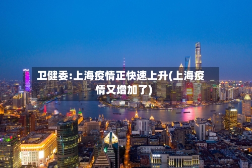 卫健委:上海疫情正快速上升(上海疫情又增加了)-第2张图片