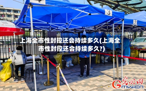 上海全市性封控还会持续多久(上海全市性封控还会持续多久?)