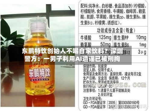 东鹏特饮创始人不喝自家饮料?深圳警方:一男子利用AI造谣已被刑拘-第2张图片