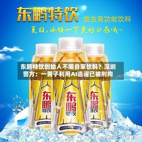 东鹏特饮创始人不喝自家饮料？深圳警方：一男子利用AI造谣已被刑拘