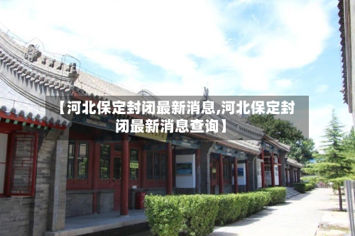 【河北保定封闭最新消息,河北保定封闭最新消息查询】
