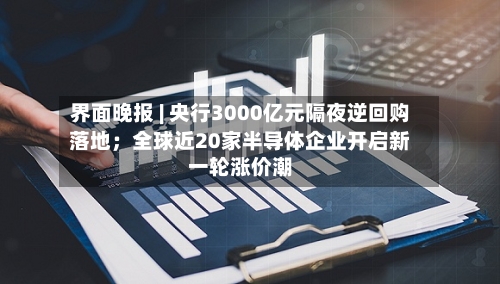 界面晚报 | 央行3000亿元隔夜逆回购落地；全球近20家半导体企业开启新一轮涨价潮
