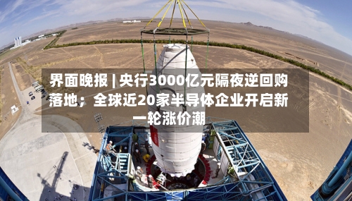界面晚报 | 央行3000亿元隔夜逆回购落地；全球近20家半导体企业开启新一轮涨价潮-第3张图片