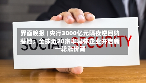 界面晚报 | 央行3000亿元隔夜逆回购落地；全球近20家半导体企业开启新一轮涨价潮-第2张图片