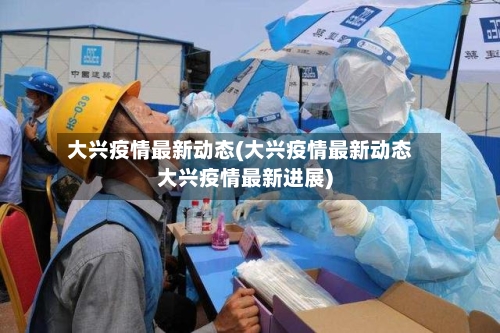 大兴疫情最新动态(大兴疫情最新动态大兴疫情最新进展)