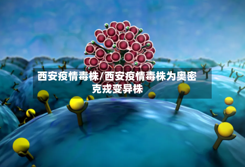 西安疫情毒株/西安疫情毒株为奥密克戎变异株-第2张图片